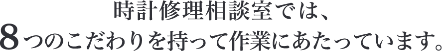 時計修理相談室では、8つのこだわりを持って作業にあたっています。
